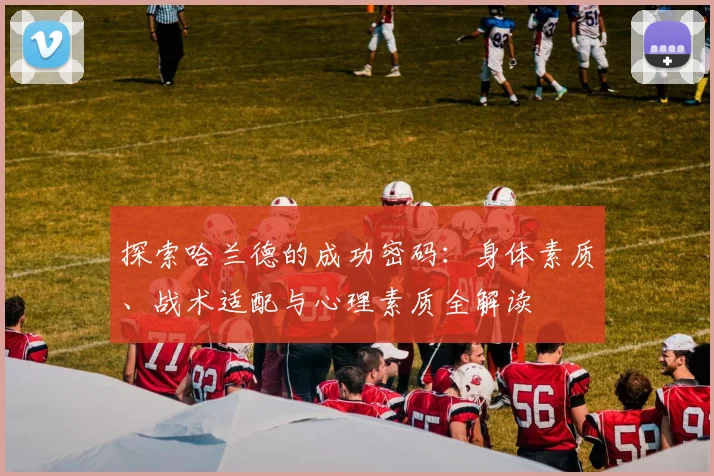 探索哈兰德的成功密码：身体素质、战术适配与心理素质全解读