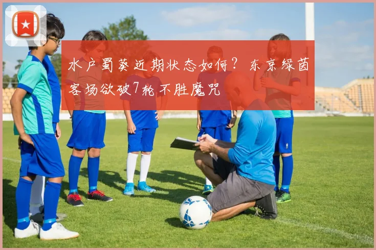 水户蜀葵近期状态如何？东京绿茵客场欲破7轮不胜魔咒