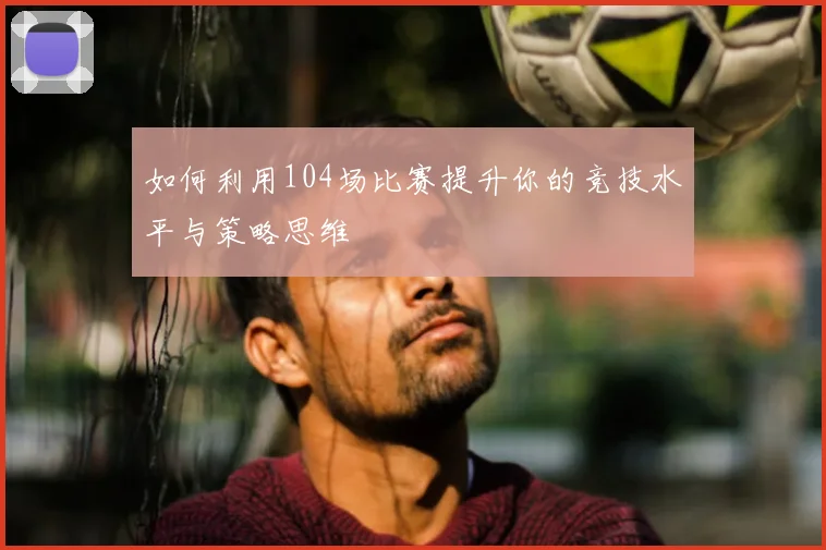 如何利用104场比赛提升你的竞技水平与策略思维