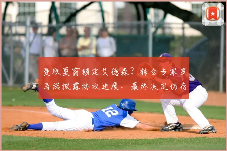 曼联夏窗锁定艾德森？转会专家罗马诺披露协议进展，最终决定仍存变数