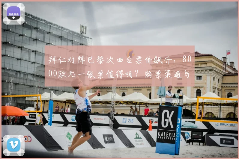 拜仁对阵巴黎次回合票价飙升,8000欧元一张票值得吗?购票渠道与观赛攻略解析