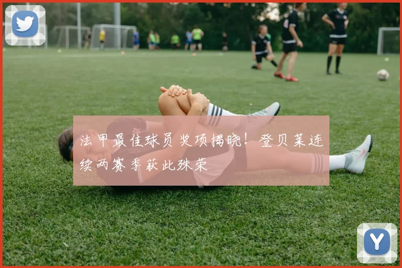 法甲最佳球员奖项揭晓！登贝莱连续两赛季获此殊荣