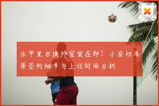 法甲里尔换帅官宣在即！小安切洛蒂签约细节与上任时间分析