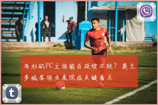 洛杉矶FC主场能否延续不败?奥兰多城客场虫表现成关键看点