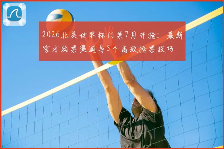 2026北美世界杯门票7月开抢：最新官方购票渠道与5个高效抢票技巧