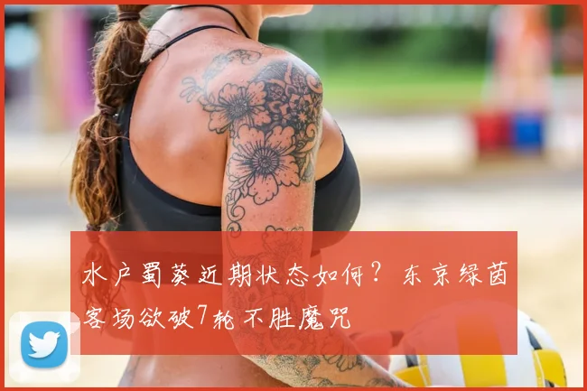 水户蜀葵近期状态如何？东京绿茵客场欲破7轮不胜魔咒
