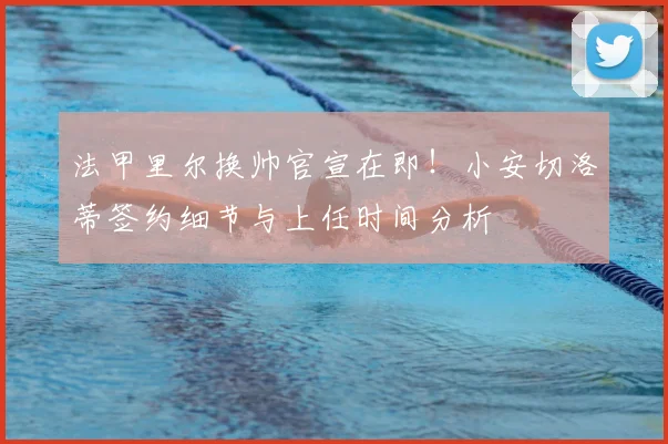 法甲里尔换帅官宣在即!小安切洛蒂签约细节与上任时间分析