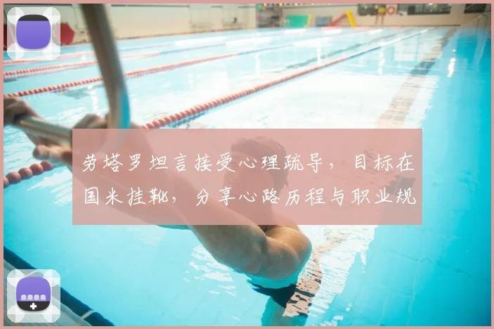 劳塔罗坦言接受心理疏导，目标在国米挂靴，分享心路历程与职业规划