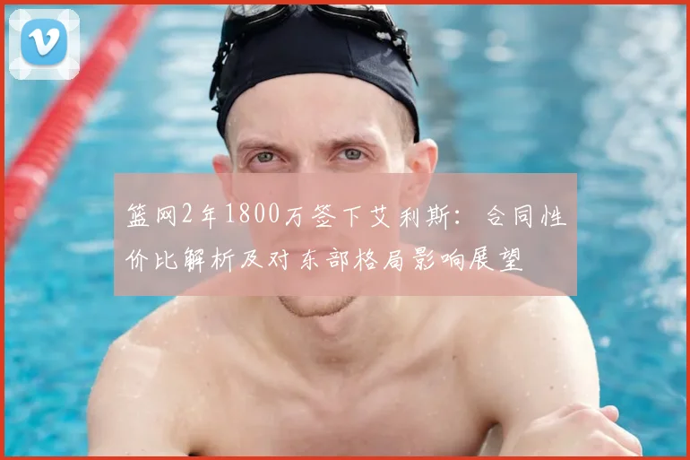 篮网2年1800万签下艾利斯：合同性价比解析及对东部格局影响展望
