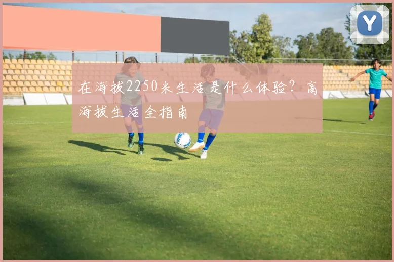 在海拔2250米生活是什么体验?高海拔生活全指南